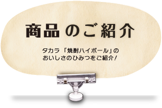商品のご紹介 タカラ「焼酎ハイボール」のおいしさのひみつをご紹介! 商品のご紹介 タカラ「焼酎ハイボール」のおいしさのひみつをご紹介!