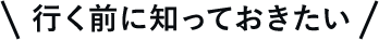 行く前に知っておきたい