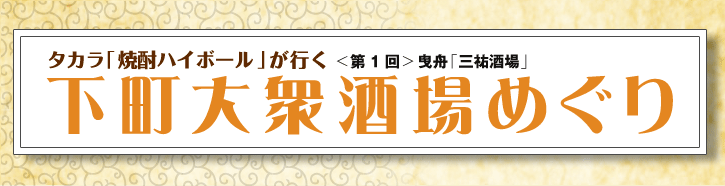 タカラ「焼酎ハイボール」が行く <第1回> 曳舟「三祐酒場」 下町大衆酒場めぐり タカラ「焼酎ハイボール」が行く <第1回> 曳舟「三祐酒場」 下町大衆酒場めぐり